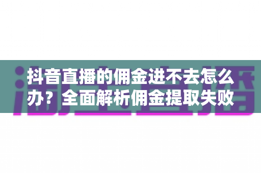 抖音直播的佣金进不去怎么办?全面解析佣金提取失败的原因与解决方案 抖音直播的佣金进不去怎么办?全面解析佣金提取失败的原因与解决方案