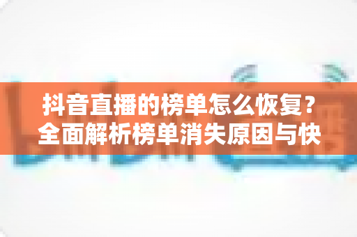 抖音直播的榜单怎么恢复?全面解析榜单消失原因与快速恢复方法指南 抖音直播的榜单怎么恢复?全面解析榜单消失原因与快速恢复方法指南