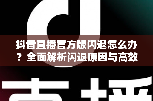 抖音直播官方版闪退怎么办?全面解析闪退原因与高效解决方法,助你畅享稳定直播体验 抖音直播官方版闪退怎么办?全面解析闪退原因与高效解决方法,助你畅享稳定直播体验