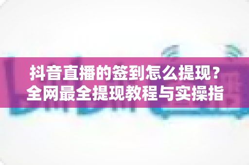 抖音直播的签到怎么提现?全网最全提现教程与实操指南,助你轻松把签到奖励变成现金 抖音直播的签到怎么提现?全网最全提现教程与实操指南,助你轻松把签到奖励变成现金