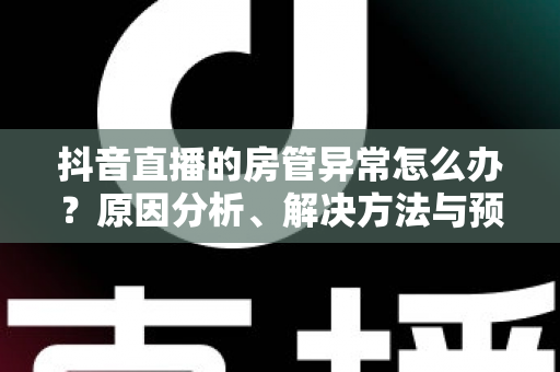 抖音直播的房管异常怎么办?原因分析、解决方法与预防技巧全指南 抖音直播的房管异常怎么办?原因分析、解决方法与预防技巧全指南