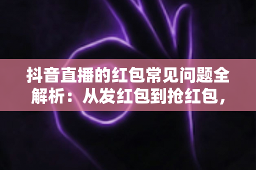 抖音直播的红包常见问题全解析:从发红包到抢红包,一文读懂所有疑问 抖音直播的红包常见问题全解析:从发红包到抢红包,一文读懂所有疑问