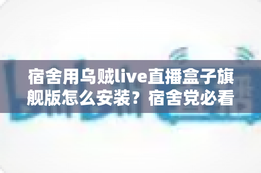宿舍用乌贼live直播盒子旗舰版怎么安装？宿舍党必看的完整安装与使用指南