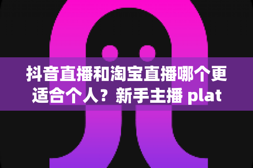 抖音直播和淘宝直播哪个更适合个人?新手主播 platforms 选择全攻略与深度对比分析 抖音直播和淘宝直播哪个更适合个人?新手主播 platforms 选择全攻略与深度对比分析