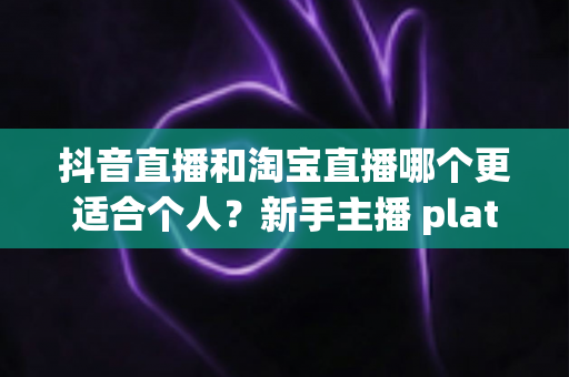 抖音直播和淘宝直播哪个更适合个人?新手主播 platforms 选择全攻略与深度对比分析 抖音直播和淘宝直播哪个更适合个人?新手主播 platforms 选择全攻略与深度对比分析