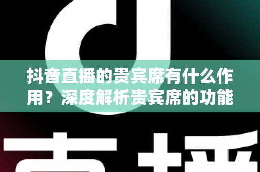 抖音直播的贵宾席有什么作用？深度解析贵宾席的功能、权益与运营价值