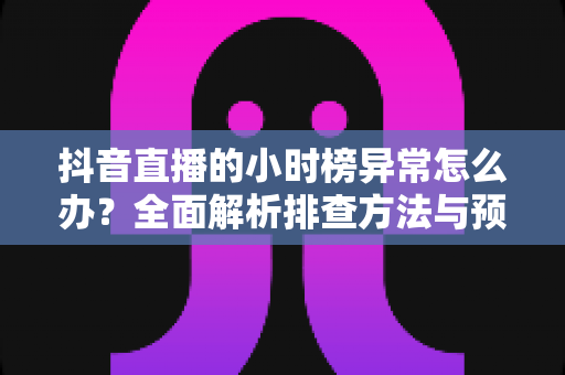 抖音直播的小时榜异常怎么办?全面解析排查方法与预防技巧,助你快速恢复榜单数据 抖音直播的小时榜异常怎么办?全面解析排查方法与预防技巧,助你快速恢复榜单数据