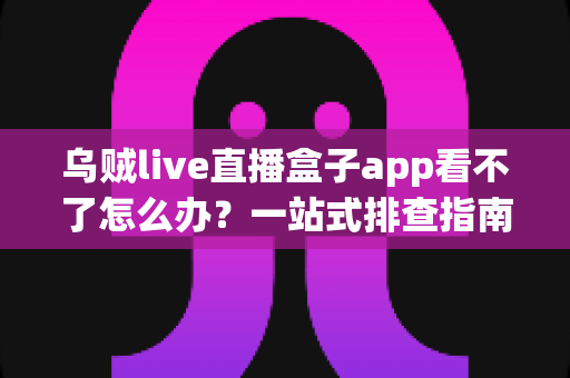 乌贼live直播盒子app看不了怎么办？一站式排查指南助你快速恢复观看体验