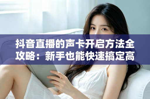 抖音直播的声卡开启方法全攻略：新手也能快速搞定高质量直播音效
