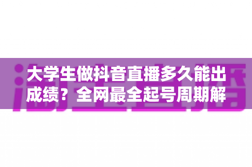 大学生做抖音直播多久能出成绩?全网最全起号周期解析与快速涨粉变现实战指南 大学生做抖音直播多久能出成绩?全网最全起号周期解析与快速涨粉变现实战指南