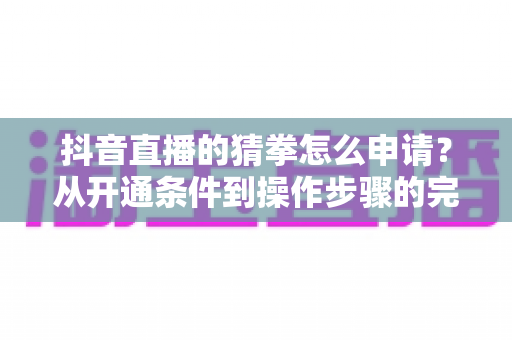 抖音直播的猜拳怎么申请？从开通条件到操作步骤的完整指南