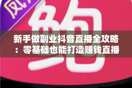 新手做副业抖音直播全攻略：零基础也能打造赚钱直播间的实战指南