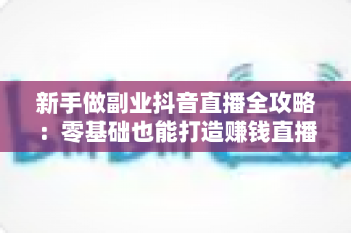 新手做副业抖音直播全攻略：零基础也能打造赚钱直播间的实战指南