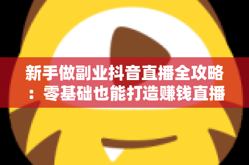 新手做副业抖音直播全攻略：零基础也能打造赚钱直播间的实战指南