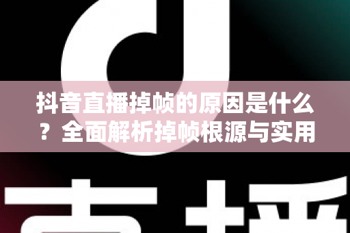 抖音直播掉帧的原因是什么?全面解析掉帧根源与实用解决方案,让你的直播间流畅不卡顿 抖音直播掉帧的原因是什么?全面解析掉帧根源与实用解决方案,让你的直播间流畅不卡顿