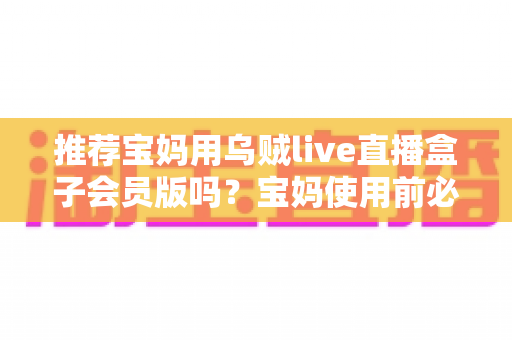 推荐宝妈用乌贼live直播盒子会员版吗?宝妈使用前必读的利弊分析与实用指南 推荐宝妈用乌贼live直播盒子会员版吗?宝妈使用前必读的利弊分析与实用指南