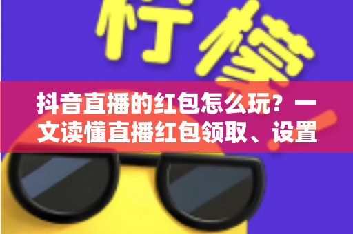 抖音直播的红包怎么玩?一文读懂直播红包领取、设置与涨粉全攻略 抖音直播的红包怎么玩?一文读懂直播红包领取、设置与涨粉全攻略