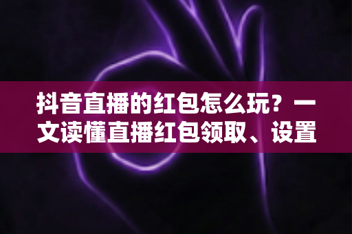 抖音直播的红包怎么玩?一文读懂直播红包领取、设置与涨粉全攻略 抖音直播的红包怎么玩?一文读懂直播红包领取、设置与涨粉全攻略