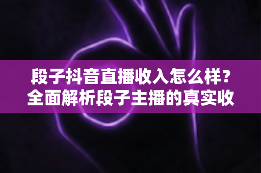段子抖音直播收入怎么样?全面解析段子主播的真实收益水平与变现技巧 段子抖音直播收入怎么样?全面解析段子主播的真实收益水平与变现技巧