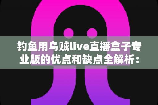 钓鱼用乌贼live直播盒子专业版的优点和缺点全解析:入手前你一定要知道的选购指南 钓鱼用乌贼live直播盒子专业版的优点和缺点全解析:入手前你一定要知道的选购指南