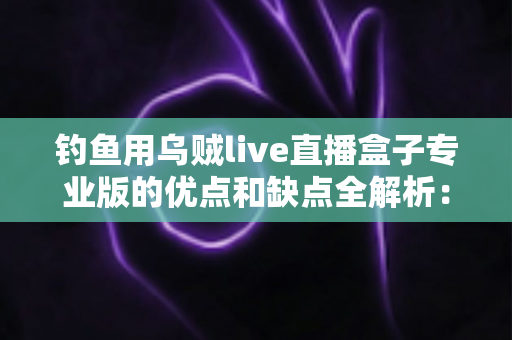 钓鱼用乌贼live直播盒子专业版的优点和缺点全解析：入手前你一定要知道的选购指南