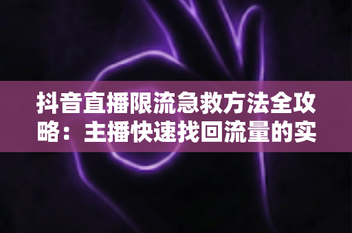 抖音直播限流急救方法全攻略:主播快速找回流量的实战自救指南 抖音直播限流急救方法全攻略:主播快速找回流量的实战自救指南