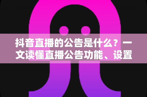 抖音直播的公告是什么?一文读懂直播公告功能、设置方法与运营价值 抖音直播的公告是什么?一文读懂直播公告功能、设置方法与运营价值