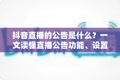 抖音直播的公告是什么?一文读懂直播公告功能、设置方法与运营价值 抖音直播的公告是什么?一文读懂直播公告功能、设置方法与运营价值