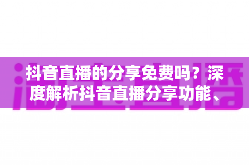 抖音直播的分享免费吗?深度解析抖音直播分享功能、使用技巧与常见误区 抖音直播的分享免费吗?深度解析抖音直播分享功能、使用技巧与常见误区