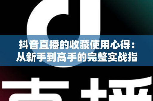 抖音直播的收藏使用心得:从新手到高手的完整实战指南,让每一场精彩直播都不再错过 抖音直播的收藏使用心得:从新手到高手的完整实战指南,让每一场精彩直播都不再错过