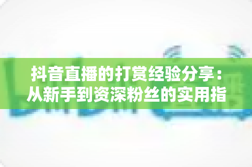 抖音直播的打赏经验分享:从新手到资深粉丝的实用指南与避坑心得 抖音直播的打赏经验分享:从新手到资深粉丝的实用指南与避坑心得