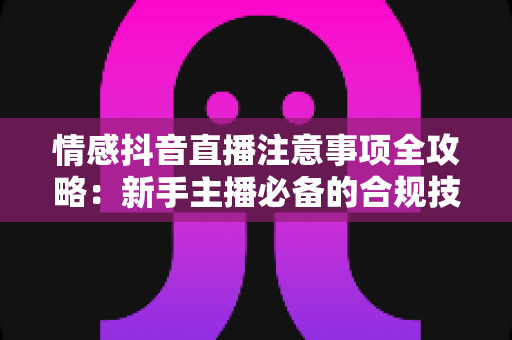 情感抖音直播注意事项全攻略:新手主播必备的合规技巧与涨粉变现指南 情感抖音直播注意事项全攻略:新手主播必备的合规技巧与涨粉变现指南