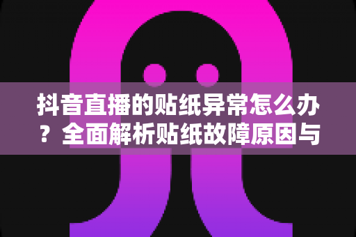 抖音直播的贴纸异常怎么办?全面解析贴纸故障原因与高效解决方法指南 抖音直播的贴纸异常怎么办?全面解析贴纸故障原因与高效解决方法指南