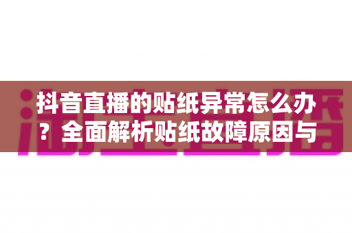 抖音直播的贴纸异常怎么办?全面解析贴纸故障原因与高效解决方法指南 抖音直播的贴纸异常怎么办?全面解析贴纸故障原因与高效解决方法指南