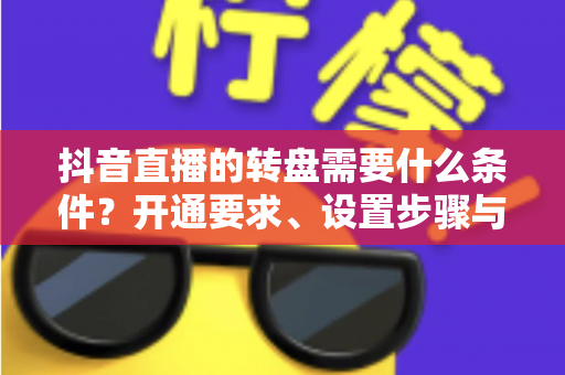 抖音直播的转盘需要什么条件？开通要求、设置步骤与运营技巧全解析