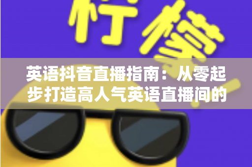 英语抖音直播指南：从零起步打造高人气英语直播间的全流程实战攻略