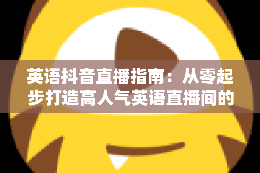 英语抖音直播指南：从零起步打造高人气英语直播间的全流程实战攻略