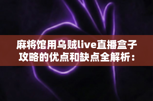 麻将馆用乌贼live直播盒子攻略的优点和缺点全解析：老板开店前必看的客观评测与实用指南