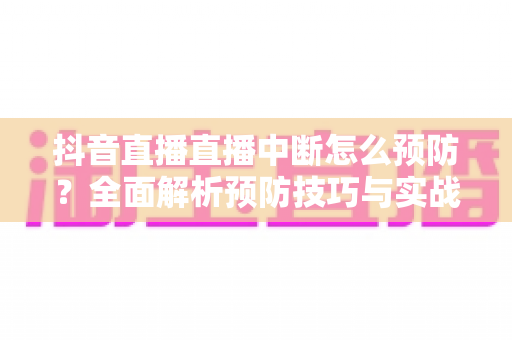 抖音直播直播中断怎么预防?全面解析预防技巧与实战指南,让你的直播间稳定不断流 抖音直播直播中断怎么预防?全面解析预防技巧与实战指南,让你的直播间稳定不断流