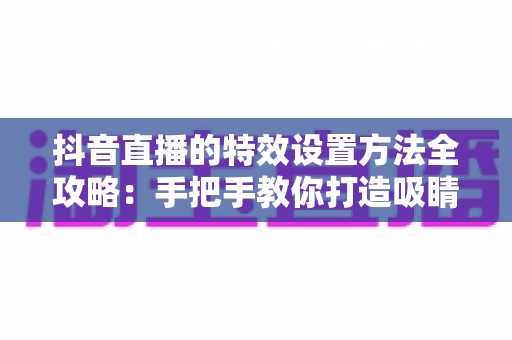 抖音直播的特效设置方法全攻略：手把手教你打造吸睛直播间，新人主播必看