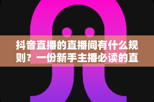 抖音直播的直播间有什么规则?一份新手主播必读的直播规范全解析 抖音直播的直播间有什么规则?一份新手主播必读的直播规范全解析