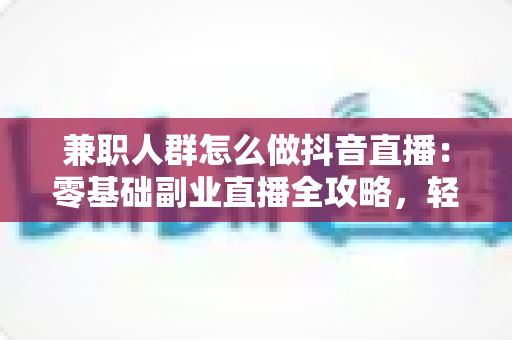 兼职人群怎么做抖音直播:零基础副业直播全攻略,轻松开启第二收入 兼职人群怎么做抖音直播:零基础副业直播全攻略,轻松开启第二收入