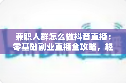兼职人群怎么做抖音直播:零基础副业直播全攻略,轻松开启第二收入 兼职人群怎么做抖音直播:零基础副业直播全攻略,轻松开启第二收入