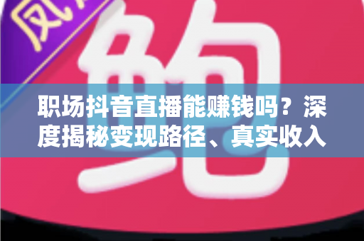 职场抖音直播能赚钱吗?深度揭秘变现路径、真实收入与新手起号全攻略 职场抖音直播能赚钱吗?深度揭秘变现路径、真实收入与新手起号全攻略