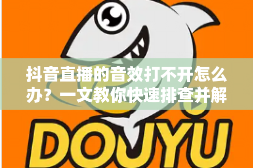 抖音直播的音效打不开怎么办?一文教你快速排查并解决直播间声音故障 抖音直播的音效打不开怎么办?一文教你快速排查并解决直播间声音故障