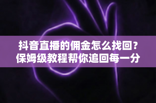 抖音直播的佣金怎么找回?保姆级教程帮你追回每一分直播带货收益 抖音直播的佣金怎么找回?保姆级教程帮你追回每一分直播带货收益