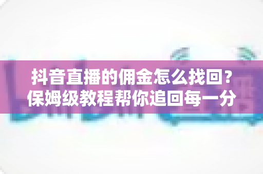 抖音直播的佣金怎么找回?保姆级教程帮你追回每一分直播带货收益 抖音直播的佣金怎么找回?保姆级教程帮你追回每一分直播带货收益