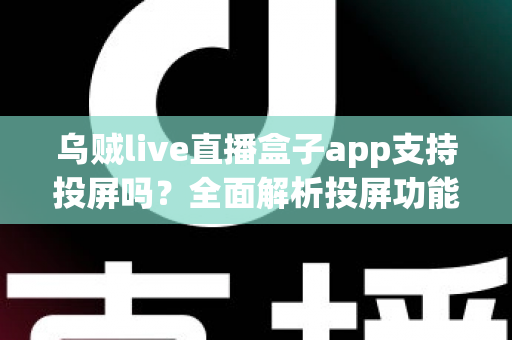 乌贼live直播盒子app支持投屏吗？全面解析投屏功能与使用方法指南