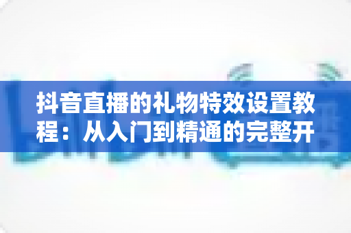 抖音直播的礼物特效设置教程：从入门到精通的完整开播指南