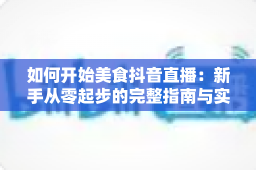 如何开始美食抖音直播:新手从零起步的完整指南与实战变现技巧 如何开始美食抖音直播:新手从零起步的完整指南与实战变现技巧